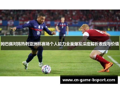 姆巴佩对阵热刺亚洲杯赛场个人能力全面爆发深度解析表现与价值