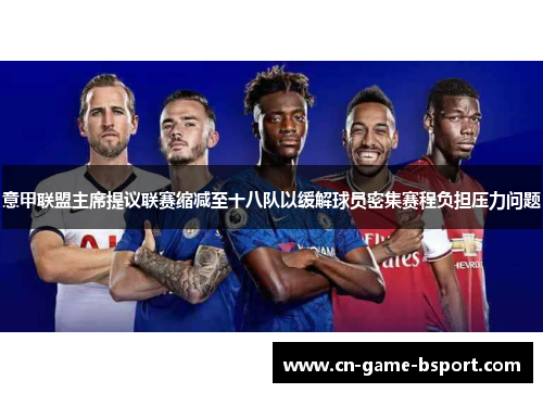 意甲联盟主席提议联赛缩减至十八队以缓解球员密集赛程负担压力问题