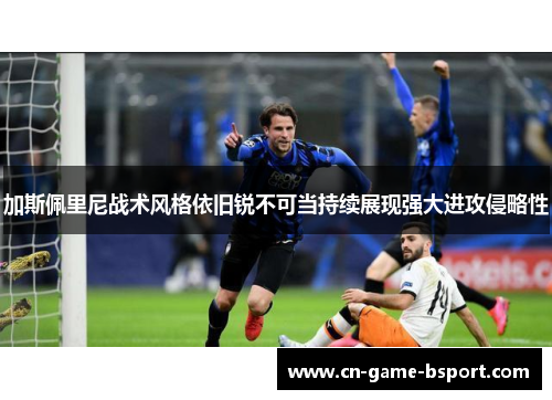 加斯佩里尼战术风格依旧锐不可当持续展现强大进攻侵略性