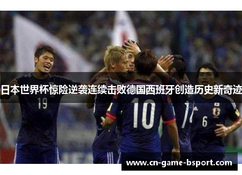 日本世界杯惊险逆袭连续击败德国西班牙创造历史新奇迹