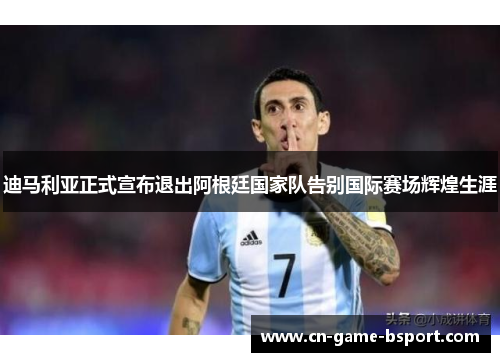 迪马利亚正式宣布退出阿根廷国家队告别国际赛场辉煌生涯 迪马利亚正式宣布退出阿根廷国家队告别国际赛场辉煌生涯