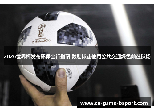 2026世界杯发布环保出行指南 鼓励球迷使用公共交通绿色前往球场 2026世界杯发布环保出行指南 鼓励球迷使用公共交通绿色前往球场