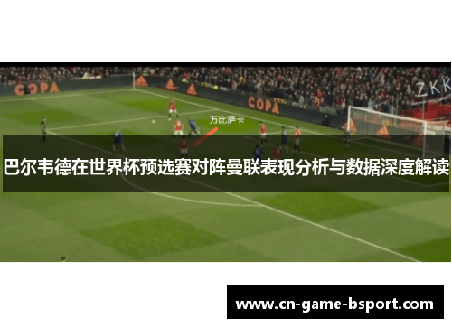 巴尔韦德在世界杯预选赛对阵曼联表现分析与数据深度解读 巴尔韦德在世界杯预选赛对阵曼联表现分析与数据深度解读