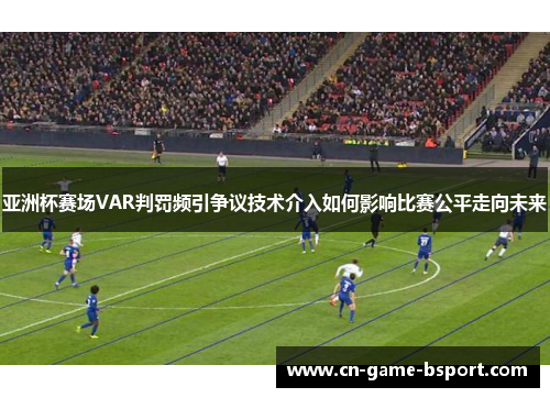 亚洲杯赛场VAR判罚频引争议技术介入如何影响比赛公平走向未来 亚洲杯赛场VAR判罚频引争议技术介入如何影响比赛公平走向未来