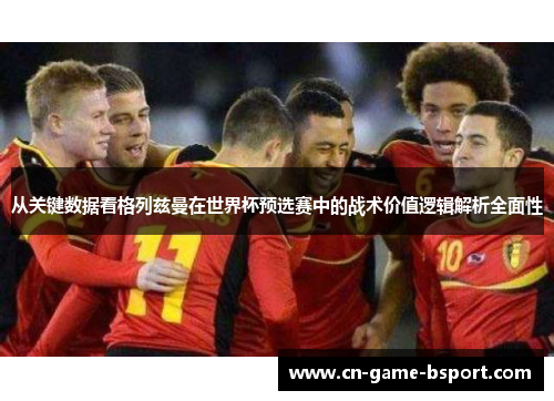从关键数据看格列兹曼在世界杯预选赛中的战术价值逻辑解析全面性 从关键数据看格列兹曼在世界杯预选赛中的战术价值逻辑解析全面性