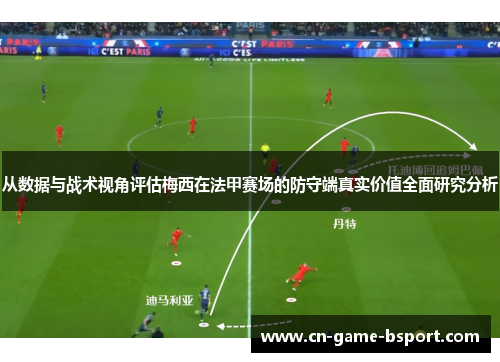 从数据与战术视角评估梅西在法甲赛场的防守端真实价值全面研究分析 从数据与战术视角评估梅西在法甲赛场的防守端真实价值全面研究分析