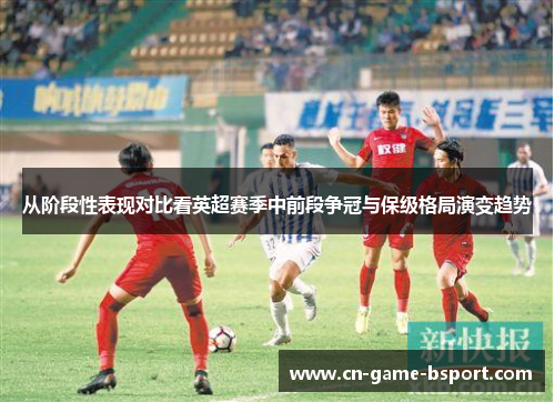 从阶段性表现对比看英超赛季中前段争冠与保级格局演变趋势 从阶段性表现对比看英超赛季中前段争冠与保级格局演变趋势