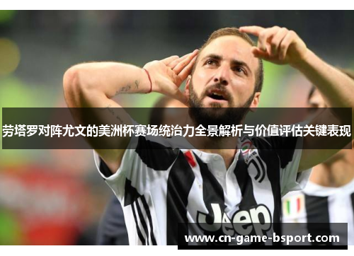 劳塔罗对阵尤文的美洲杯赛场统治力全景解析与价值评估关键表现 劳塔罗对阵尤文的美洲杯赛场统治力全景解析与价值评估关键表现