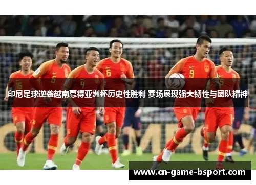 印尼足球逆袭越南赢得亚洲杯历史性胜利 赛场展现强大韧性与团队精神 印尼足球逆袭越南赢得亚洲杯历史性胜利 赛场展现强大韧性与团队精神