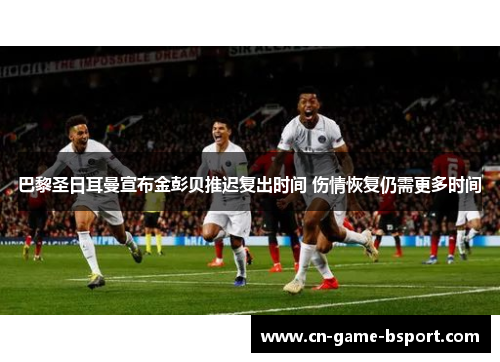 巴黎圣日耳曼宣布金彭贝推迟复出时间 伤情恢复仍需更多时间 巴黎圣日耳曼宣布金彭贝推迟复出时间 伤情恢复仍需更多时间