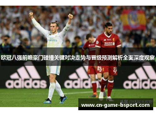欧冠八强前瞻豪门碰撞关键对决走势与晋级预测解析全面深度观察 欧冠八强前瞻豪门碰撞关键对决走势与晋级预测解析全面深度观察