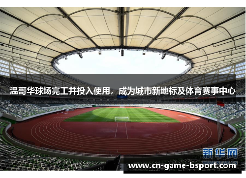 温哥华球场完工并投入使用,成为城市新地标及体育赛事中心 温哥华球场完工并投入使用,成为城市新地标及体育赛事中心