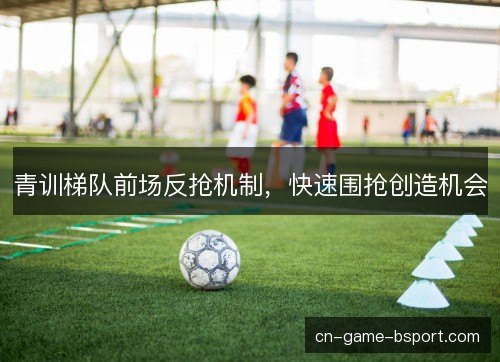 青训梯队前场反抢机制，快速围抢创造机会