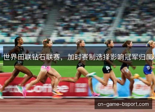世界田联钻石联赛,加时赛制选择影响冠军归属 世界田联钻石联赛,加时赛制选择影响冠军归属
